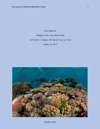 Running head: DREDGING GBR IMPACT CORAL 1
(Doubilet, 2011)
Casey Epperson
Dredging on the Great Barrier Reef:
An Overview of Impact with Special Focus on Coral
October 29, 2015
 