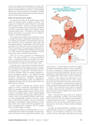 Economic Development Journal / Fall 2007 / Volume 6 / Number 4 47
resources to support cluster development. Concise defi-
nition of the core industry or industries permits efficient
allocation of limited financial resources. It also facilitates
efficient use of human resources by helping to identify
who should and who should not be involved in the plan-
ning for cluster implementation.
Define the Potential Cluster Region
It is important to define the geographic region within
which the potential cluster is going to function. Our
strategy is to identify the “spatial footprint” of potential
cluster regions (PCR). PCRs are areas that potentially
can support clustering activities because they contain the
necessary concentration of firms in the industry and its
associated supply chain. PCR builds on the notion that
spatial concentration is a necessary, but not sufficient,
condition underlying CBED policy.
We recognize that a CBED is a network driven econom-
ic strategy that stresses collaboration among firms in the
core industry, local suppliers, local government, and sup-
port institutions such as universities, think tanks, and
development agencies. Consequently, a PCR only has the
potential to be a cluster due to the co-location criterion.
From this perspective, the examination of industry loca-
tion patterns to delineate PCRs should be the initial step
in a CBED, thereby eliminating the likelihood of failed
cluster projects due to the lack of critical mass.
There are two basic approaches to delineating the
PCRs. The easiest method is to choose a predefined
region. A metropolitan statistical area (MSA), for exam-
ple, is generally accepted by many analysts as an opera-
tional definition of a regional economy (Mayer 2005).
In specific cases, local economic developers may have
a broader definition of the regional economy. For exam-
ple, in northwest Ohio, the regional economy is defined
as comprising an 11-county area. This reflects the serv-
ice area of northwest Ohio’s two primary regional eco-
nomic development agencies - the Regional Growth
Partnership (RGP) and the Northwest Ohio Regional
Economic Development (NORED) organization.
(Regional Growth Partnership, 2007). This definition is
geographically larger than the Toledo MSA which com-
prises only four counties.
Another method of defining the potential cluster
region is to derive it empirically using industry data to
define the geographic footprint of the industry. Every
industry has a unique spatial footprint, which may not
conform to predefined regions. Some industrial spatial
footprints are localized, encompassing a small number of
counties, such as the greenhouse industry, while others
are more geographically expansive covering a larger
region, such as the auto industry. There are a number of
quantitative methodologies relying primarily on census
data, which can be used to define the geographic foot-
print of potential cluster industries (see for example
Feser et al 2005, Miller et al 2001).
Our personal preference in defining PCRs is to use a
methodology that combines the strengths of location quo-
tients and measures of local spatial autocorrelation, such
as Getis-Ord Gi*. Location quotients measure the degree
of industrial specialization within a county compared to
the nation. In contrast, Gi* measures spatial autocorrela-
tion at the local level and it identifies “hot spots”, or con-
centrations in spatial distributions in which counties and
their neighbors have similar values of a given phenomena.
A high Gi* value indicates that high values are clus-
tered near each other, whereas a low Gi* value is indica-
tive of low values being near each other (Wong and Lee,
2005). In this approach, a potential cluster region has
location quotients greater than one and significantly high
Gi* values. Thus a potential cluster region is composed
of counties which are more specialized in an industry
than is the nation, and its neighbors also contain concen-
trations of that industry.
Figure 3 illustrates the output that can be produced
using our methodology. In Figure 3 the counties identi-
fied as “Auto PCR” have the potential to be members of
a regional automotive cluster. The geographic reach is
extensive for the counties that could be part of an auto-
motive cluster in the states of Illinois, Indiana, Michigan,
and Ohio.
In reality, the region identified is probably too geo-
graphically large to operate as a single functional cluster.
However, the information provided by this analysis
could be used by a sub-region within the four-state area
Figure 3.
Potential Auto Cluster Regions in Four
Upper Midwestern States
Auto PCR
Auto Periphery
Auto Specialized Counties
Auto-free
 