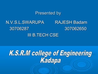 Presented byPresented by
N.V.S.L.SWARUPA RAJESH BadamN.V.S.L.SWARUPA RAJESH Badam
3070628730706287 307062650307062650
III B.TECH CSEIII B.TECH CSE
 