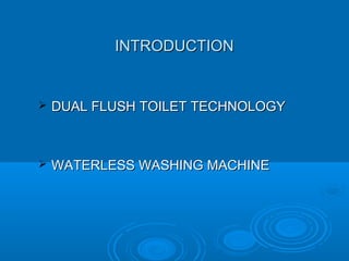 INTRODUCTIONINTRODUCTION
 DUAL FLUSH TOILET TECHNOLOGYDUAL FLUSH TOILET TECHNOLOGY
 WATERLESS WASHING MACHINEWATERLESS WASHING MACHINE
 