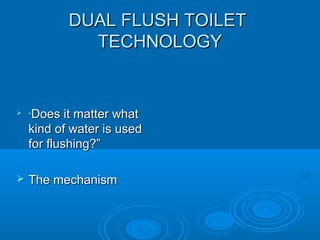 DUAL FLUSH TOILETDUAL FLUSH TOILET
TECHNOLOGYTECHNOLOGY

““Does it matter whatDoes it matter what
kind of water is usedkind of water is used
for flushing?”for flushing?”
 The mechanismThe mechanism
 