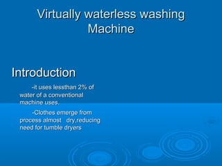 Virtually waterless washingVirtually waterless washing
MachineMachine
IntroductionIntroduction
-it uses lessthan 2% of-it uses lessthan 2% of
water of a conventionalwater of a conventional
machine uses.machine uses.
-Clothes emerge from-Clothes emerge from
process almost dry,reducingprocess almost dry,reducing
need for tumble dryersneed for tumble dryers
 