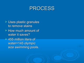 PROCESSPROCESS
 Uses plastic granulesUses plastic granules
to remove stainsto remove stains
 How much amount ofHow much amount of
water it saves?water it saves?
 455 million liters of455 million liters of
water=145 olympicwater=145 olympic
size swimming pools.size swimming pools.
 