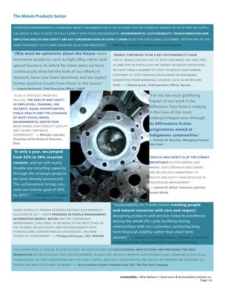 The Metals Products Sector
Sustainability – What Matters? | Governance & Accountability Institute, Inc.
“EUROPEAN ENVIRONMENTAL STANDARDS MAKE IT INCUMBENT ON US TO ACCOUNT FOR THE CHEMICAL MAKEUP OF EACH PART WE SUPPLY.
THE GROUP IS WELL PLACED TO FULLY COMPLY WITH THESE REQUIREMENTS. ENVIRONMENTAL SUSTAINABILITY, TRANSFORMATION AND
EMPLOYEE HEALTH AND SAFETY ARE KEY CONSIDERATIONS IN SUPPLY CHAIN SELECTION FOR GLOBAL CUSTOMERS. METAIR APPLIES THE
SAME STRINGENCY TO ITS OWN SOURCING SELECTION PROCESSES.” — OME Pooe, Chairman, Metair Investments Limited
“[W]e must be optimistic about the future: more
innovative products, such as light alloy valves and
special burners, to which for some years we have
continuously directed the bulk of our efforts in
research, have now been launched, and we expect
further positive results from these in the future.”
— Angelo Bettinzoli, Chief Executive Officer, SABAF
“ENERGY CONTINUES TO BE A KEY SUSTAINABILITY ISSUE
FOR US, BEING A MAJOR COST AT BOTH OUR MINES AND SMELTERS,
AS SMELTERS IN PARTICULAR ARE ENERGY INTENSIVE OPERATIONS.
WE HAVE TAKEN A NUMBER OF STEPS TO REDUCE OUR CARBON
FOOTPRINT AT SITES THROUGH DEVELOPING OR EXPANDING
GENERATION FROM RENEWABLE SOURCES SUCH AS WATER AND
WIND.” — Roland Junck, Chief Executive Officer, Nyrstar
“ELVAL'S STRATEGIC PRIORITIES
INCLUDE: THE HEALTH AND SAFETY
OF EMPLOYEES, TRAINING, JOB
SECURITY, EQUAL OPPORTUNITIES,
PUBLIC HEALTH AND THE COVERAGE
OF BASIC SOCIAL NEEDS,
ENVIRONMENTAL PROTECTION,
MAINTAINING HIGH PRODUCT QUALITY
AND SOUND CORPORATE
GOVERNANCE." — Miltiadis Lidorikis,
Chairman of the Board of Directors,
Elval
“For me the most gratifying
impact of our work is the
difference Tata Steel is making
in the lives of the most
underprivileged ones through
its Affirmative Action
programmes aimed at
indigenous communities.”
— Hemant M. Nerurkar, Managing Director,
Tata Steel
“In only a year, we jumped
from 33% to 39% recycled
content, and we will nearly
double our recycling capacity
through the strategic projects
we have already announced.
This achievement brings into
view our interim goal of 50%
by 2015.” — Phil Martens, President
and Chief Executive Officer, Novelis
“HEALTH AND SAFETY IS OF THE UTMOST
IMPORTANCE IN STEELMAKING AND
MINING. OUR CONTINUED INVESTMENT
AND RELENTLESS COMMITMENT TO
HEALTH AND SAFETY HAVE RESULTED IN
PROGRESSIVE IMPROVEMENT.”
— Lakshmi N. Mittal, Chairman and CEO,
Arcelor Mittal
“MANY PEOPLE AT APERAM ACHIEVED NOTABLE SUSTAINABILITY
SUCCESSES IN 2011. I NOTE PROGRESS IN PEOPLE MANAGEMENT,
ALTERNATIVE ENERGY, WATER AND THE CONTINUOUS
IMPROVEMENT CHALLENGE. AS WE MOVE TO THE NEXT STAGE OF
THE JOURNEY WE ANTICIPATE GREATER ENGAGEMENT WITH
STAKEHOLDERS, FURTHER PROCESS EFFICIENCIES, AND NEW
STORIES OF ACHIEVEMENT.” — Philippe Darmayan, CEO, APERAM
“Sustainability for Franke means treating people
and natural resources with care and respect;
designing products and services towards excellence
during the whole life cycle; building lasting
relationships with our customers; achieving long
term financial stability rather than short term
success.” — Thomas A. Erb Michael Pieper, Chairman of the Board
of Directors, Owner / President / CEO, Franke Artemis Group
“OUR WORKFORCE IS CRUCIAL TO OUR SUCCESS. WE MUST ENSURE OUR EDUCATIONAL INSTITUTIONS ARE PREPARING THE NEXT
GENERATION OF PROFESSIONAL AND SKILLED WORKERS. IN ADDITION, WE MUST IMPROVE OUR OUTREACH AND COMMUNICATION TO ALL
STAKEHOLDERS SO THEY UNDERSTAND WHY THE LEAD, COPPER, AND ZINC CONCENTRATES AND METALS WE PROVIDE ARE ESSENTIAL TO
OUR NATION AND THE GLOBAL ECONOMY.” — Bruce NeilJerry Pyatt, President and CEO, The Doe Run Company
Page 116
 
