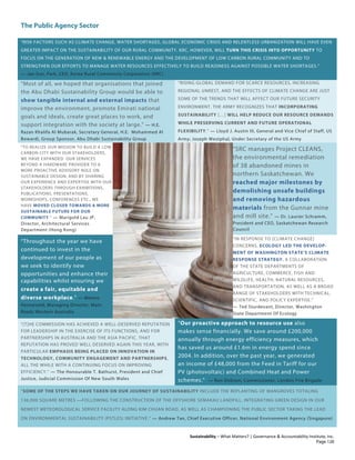 The Public Agency Sector
Sustainability – What Matters? | Governance & Accountability Institute, Inc.
“RISK FACTORS SUCH AS CLIMATE CHANGE, WATER SHORTAGES, GLOBAL ECONOMIC CRISIS AND RELENTLESS URBANIZATION WILL HAVE EVEN
GREATER IMPACT ON THE SUSTAINABILITY OF OUR RURAL COMMUNITY. KRC, HOWEVER, WILL TURN THIS CRISIS INTO OPPORTUNITY TO
FOCUS ON THE GENERATION OF NEW & RENEWABLE ENERGY AND THE DEVELOPMENT OF LOW CARBON RURAL COMMUNITY AND TO
STRENGTHEN OUR EFFORTS TO MANAGE WATER RESOURCES EFFECTIVELY TO BUILD READINESS AGAINST POSSIBLE WATER SHORTAGES.”
— Jae-Sun, Park, CEO, Korea Rural Community Corporation (KRC)
“Most of all, we hoped that organisations that joined
the Abu Dhabi Sustainability Group would be able to
show tangible internal and external impacts that
improve the environment, promote Emirati national
goals and ideals, create great places to work, and
support integration with the society at large.” — H.E.
Razan Khalifa Al Mubarak, Secretary General, H.E. Mohammed Al
Bowardi, Group Sponsor, Abu Dhabi Sustainability Group
“RISING GLOBAL DEMAND FOR SCARCE RESOURCES, INCREASING
REGIONAL UNREST, AND THE EFFECTS OF CLIMATE CHANGE ARE JUST
SOME OF THE TRENDS THAT WILL AFFECT OUR FUTURE SECURITY
ENVIRONMENT. THE ARMY RECOGNIZES THAT INCORPORATING
SUSTAINABILITY […] WILL HELP REDUCE OUR RESOURCE DEMANDS
WHILE PRESERVING CURRENT AND FUTURE OPERATIONAL
FLEXIBILITY.” — Lloyd J. Austin III, General and Vice Chief of Staff, US
Army; Joseph Westphal, Under Secretary of the US Army
“TO REALIZE OUR MISSION TO BUILD A LOW
CARBON CITY WITH OUR STAKEHOLDERS,
WE HAVE EXPANDED OUR SERVICES
BEYOND A HARDWARE PROVIDER TO A
MORE PROACTIVE ADVISORY ROLE ON
SUSTAINABLE DESIGN; AND BY SHARING
OUR EXPERIENCE AND EXPERTISE WITH OUR
STAKEHOLDERS THROUGH EXHIBITIONS,
PUBLICATIONS, PRESENTATIONS,
WORKSHOPS, CONFERENCES ETC., WE
HAVE MOVED CLOSER TOWARDS A MORE
SUSTAINABLE FUTURE FOR OUR
COMMUNITY.” — Marigold Lau JP,
Director, Architectural Services
Department (Hong Kong)
“SRC manages Project CLEANS,
the environmental remediation
of 38 abandoned mines in
northern Saskatchewan. We
reached major milestones by
demolishing unsafe buildings
and removing hazardous
materials from the Gunnar mine
and mill site.” — Dr. Laurier Schramm,
President and CEO, Saskatchewan Research
Council
“Throughout the year we have
continued to invest in the
development of our people as
we seek to identify new
opportunities and enhance their
capabilities whilst ensuring we
create a fair, equitable and
diverse workplace.” — Menno
Henneveld, Managing Director, Main
Roads Western Australia
“IN RESPONSE TO [CLIMATE CHANGE]
CONCERNS, ECOLOGY LED THE DEVELOP-
MENT OF WASHINGTON STATE’S CLIMATE
RESPONSE STRATEGY, A COLLABORATION
OF THE STATE DEPARTMENTS OF
AGRICULTURE, COMMERCE, FISH AND
WILDLIFE, HEALTH, NATURAL RESOURCES,
AND TRANSPORTATION, AS WELL AS A BROAD
RANGE OF STAKEHOLDERS WITH TECHNICAL,
SCIENTIFIC, AND POLICY EXPERTISE.”
— Ted Sturdevant, Director, Washington
State Department Of Ecology
“[T]HE COMMISSION HAS ACHIEVED A WELL-DESERVED REPUTATION
FOR LEADERSHIP IN THE EXERCISE OF ITS FUNCTIONS, AND FOR
PARTNERSHIPS IN AUSTRALIA AND THE ASIA PACIFIC. THAT
REPUTATION HAS PROVED WELL DESERVED AGAIN THIS YEAR, WITH
PARTICULAR EMPHASIS BEING PLACED ON INNOVATION IN
TECHNOLOGY, COMMUNITY ENGAGEMENT AND PARTNERSHIPS,
ALL THE WHILE WITH A CONTINUING FOCUS ON IMPROVING
EFFICIENCY.” — The Honourable T. Bathurst, President and Chief
Justice, Judicial Commission Of New South Wales
“Our proactive approach to resource use also
makes sense financially. We save around £200,000
annually through energy efficiency measures, which
has saved us around £1.6m in energy spend since
2004. In addition, over the past year, we generated
an income of £48,000 from the Feed in Tariff for our
PV (photovoltaic) and Combined Heat and Power
schemes.” — Ron Dobson, Commissioner, London Fire Brigade
“SOME OF THE STEPS WE HAVE TAKEN ON OUR JOURNEY OF SUSTAINABILITY INCLUDE THE REPLANTING OF MANGROVES TOTALING
136,000 SQUARE METRES —FOLLOWING THE CONSTRUCTION OF THE OFFSHORE SEMAKAU LANDFILL, INTEGRATING GREEN DESIGN IN OUR
NEWEST METEOROLOGICAL SERVICE FACILITY ALONG KIM CHUAN ROAD, AS WELL AS CHAMPIONING THE PUBLIC SECTOR TAKING THE LEAD
ON ENVIRONMENTAL SUSTAINABILITY (PSTLES) INITIATIVE.” — Andrew Tan, Chief Executive Officer, National Environment Agency (Singapore)
Page 126
 