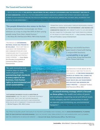 The Travel and Tourism Sector
Sustainability – What Matters? | Governance & Accountability Institute, Inc.
“…BUILDS ON OUR VIEW OF THE CRITICAL LINK BETWEEN THE WELL-BEING OF OUR BUSINESS AND THE PROSPERITY AND HEALTH
OF OUR COMMUNITIES. AFTER ALL, IT IS THE COMMUNITIES IN WHICH OUR HOTELS OPERATE THAT ATTRACT OUR GUESTS, ARE HOME
TO MANY OF OUR ASSOCIATES AND ARE THE FOCUS OF INVESTMENT FOR OUR HOTEL OWNERS AND THE MANY SMALL BUSINESSES THAT
ARE VITAL TO OUR OPERATIONS.” — Mark S. Hoplamazian, President, Chief Executive Officer and Director, Hyatt International
“The people dimension also comes to the fore
as these communities increasingly see these
ventures as a way to stop the drift of their young
people away from their island homes.”
— Ann Sherry AO, Chief Executive Officer, P&O Cruises Australia
“PROMOTING SOCIAL SAFEGUARDS THROUGH RESPONSIBLE GAMING,
SERVING AS STEWARDS OF THE ENVIRONMENT, AND MAKING OUR
COMMUNITIES HEALTHY AND VIBRANT PLACES TO LIVE AND WORK.
WE ARE COMMITTED TO ENSURING THAT THESE PRINCIPLES REMAIN
AT THE HEART OF EVERYTHING WE DO.” — Gary Loveman, Chairman,
CEO and President, Caesars Entertainment
“THE PROCESS OF DETERMINING
MATERIAL ISSUES HAS PROVEN TO
BE VALUABLE... THIS IS NOT ONLY A
SOLID BASIS FOR TRANSPARENCY
AND COMMUNICATION WITH OUR
STAKEHOLDERS, BUT IT ALSO HELPS
SHAPE AND REFINE OUR STRATEGY
GOING FORWARD.” — Gwen Migita,
Vice President Sustainability &
Community Affairs, Caesars
Entertainment
“Being a successful business
goes hand in hand with being
a responsible business;
sustainability is our goal.”
— Harriet Green, Group Chief Executive
Officer, Thomas Cook Group
“We seek innovative and
creative ways to meet the
needs of guests while
maintaining high standards
in every aspect of our
business, from human
rights to environmental and
social sustainability.”
— Arne M. Sorenson, President and
CEO, Marriott International
“WE ENVISION A FUTURE WHERE WE WILL
MEET DIGITALLY AND FACE TO FACE TO
COLLABORATE. A TIME WHEN RENEWABLE
SOURCES OF ENERGY WILL POWER THE
DESTINATIONS WHERE WE OPERATE,
EVENT WASTE WILL BE TRANSFORMED
INTO AN ASSET AND WORKERS ARE
FAIRLY TREATED.” — Sebastien Tondeur,
Chief Executive Officer, MCI
“SUSTAINABLE BUSINESS IS ALSO A QUESTION OF
TRANSPARENCY AND THE ABILITY TO RESPOND POSITIVELY
TO CRITICISM. THAT’S WHY WE FURTHER ENHANCED
COMMUNICATION WITH OUR GUESTS AND INTENSIFIED
OPEN DIALOG WITH COMMUNITY STAKEHOLDER GROUPS.”
— Michael Ungerer, CEO, AIDA Cruises
“…an award-winning strategy which is focused
on three pillars: the health and safety of guests
and employees; respecting social and ethical issues
in the company and the communities in which
we operate; and minimizing our environmental
footprint.” — Kurt Ritter, President & CEO, The Rezidor Hotel
Group
“WE STRIVE TO DELIVER LUXURY AND QUALITY IN THE MOST SUSTAINABLE WAY POSSIBLE, AND TO MAKE ENVIRONMENTAL PLANNING
PART OF OUR EVERYDAY DECISION-MAKING. THIS IS IN THE BEST LONG TERM INTERESTS OF OUR SHAREHOLDERS, OUR CUSTOMERS
AND THE COMMUNITIES IN WHICH WE OPERATE.” — Clement K.M. Kwok, Chief Executive Officer, The HSH Group
Page 166
 