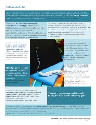The Universities Sector
Sustainability – What Matters? | Governance & Accountability Institute, Inc.
“WE HAVE TAKEN ON THIS WIDE-RANGING SUSTAINABILITY CHALLENGE BECAUSE WE BELIEVE WE ARE UNIQUELY POSITIONED HERE TO LEAD,
TO DEVELOP BOTH INTERDISCIPLINARY AND SYSTEMS-BASED SOLUTIONS FOR THE COMMUNITIES WE SERVE, AND TO MODEL SUSTAINABLE
DEVELOPMENT PRACTICES IN OUR DAILY CAMPUS ACTIVITIES.” — Elizabeth Cannon, President, University of Calgary
“We want to reaffirm our accountability
commitment to society by informing the
fulfillment of our commitments and how we have
used our resources, in an exercise of
accountability, and most of all to the obligation we
adhere as public managers.” — Juan Manuel Suárez Japón,
Rector, Universidad Internacional de Andalucía (UNIA)
“WE PAY PARTICULAR ATTENTION TO BROADENING ACCESS TO
STUDENTS FROM LOW SOCIOECONOMIC BACKGROUNDS AND TO
THOSE IN REGIONAL COMMUNITIES. IN THIS WAY, WE RECOGNIZE THE
IMPORTANCE OF EDUCATION IN THE SOCIAL, ENVIRONMENTAL
AND ECONOMIC SUSTAINABILITY OF THOSE COMMUNITIES.”
— Professor Carol Adams, Pro Vice-Chancellor (Sustainability),
La Trobe University
“THIS MEANS CONTINUING OUR WORK
ON INCREASING THE NUMBER OF
WOMEN IN SENIOR LEADERSHIP
ROLES AND IMPLEMENTING
FURTHER PLANS TO REDUCE ENERGY
CONSUMPTION, WASTE AND TRAVEL.”
— Professor Carol Adams, Pro Vice-
Chancellor (Sustainability), La Trobe
University
“The implementation of our
new geothermal energy system
to provide energy to more than
45 buildings campus-wide, will
cut our carbon footprint by
nearly half.” — Professor Carol Adams,
Pro Vice-Chancellor (Sustainability),
La Trobe University
“Identifying ways to lessen
our impact on the local
environment, in an attempt
to reach a level of campus
sustainability.”
— Jo Ann Gora, PhD, President,
Ball State University
“UNIVERSITIES HAVE MATERIAL, DIRECT
AND INDIRECT SOCIAL, ENVIRONMENTAL
AND ECONOMIC IMPACTS THROUGH THE
RESEARCH WE DO, THE EXPERIENCE AND
EDUCATION WE PROVIDE TO FUTURE
LEADERS, AND THE WAYS WE ENGAGE WITH
COMMUNITIES, GOVERNMENT, BUSINESSES
AND OUR BROADER SOCIETY.”
— Professor Carol Adams, Pro Vice-
Chancellor (Sustainability), La Trobe
University
“IN THE COMING YEARS WE WILL COORDINATE OUR
SUSTAINABILITY EFFORTS IN THE ACADEMY TO PROVIDE
CUTTING EDGE RESEARCH OPPORTUNITIES, LEADING
CURRICULUM AND EXCITING CO-CURRICULAR LEARNING
OPPORTUNITIES FOR STUDENTS.”
— Elizabeth Cannon, President, University of Calgary
“The road to complete sustainability might
be long, but it is a realistic and worthy goal.”
— Jo Ann Gora, PhD, President, Ball State University
“…UNIVERSITIES TAKING THE DETERMINED STEP OF EMBRACING INNOVATION AND SUSTAINABILITY AS CORE ASPECTS OF THEIR
FUNCTION. THROUGH A PROACTIVE APPROACH, OUR SECTOR CAN ENSURE A QUALITY AND STRENGTH OF VOICE IN SHAPING THE DIRECTION
OF NATIONAL AND INTERNATIONAL DEBATES AND PUBLIC POLICIES.”
— Professor Carol Adams, Pro Vice-Chancellor (Sustainability), La Trobe University
Page 171
 