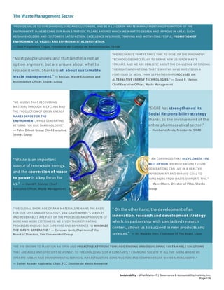 The Waste Management Sector
Sustainability – What Matters? | Governance & Accountability Institute, Inc.
"PROVIDE VALUE TO OUR SHAREHOLDERS AND CUSTOMERS, AND BE A LEADER IN WASTE MANAGEMENT AND PROMOTION OF THE
ENVIRONMENT, HAVE BECOME OUR MAIN STRATEGIC PILLARS AROUND WHICH WE WANT TO DEEPEN AND IMPROVE IN AREAS SUCH
AS SHAREHOLDERS AND CUSTOMERS SATISFACTION, EXCELLENCE IN SERVICE, TRAINING AND MOTIVATING PEOPLE, PROMOTION OF
ENVIRONMENTAL VALUES AND ENVIRONMENTAL INNOVATION."
— Joan Puigdollers Fargas, Presidente del Consejo de Administración, TERSA
“Most people understand that landfill is not an
option anymore, but are unsure about what to
replace it with. Shanks is all about sustainable
waste management.” — Abi Cox, Waste Education and
Minimization Officer, Shanks Group
“WE RECOGNIZE THAT IT TAKES TIME TO DEVELOP THE INNOVATIVE
TECHNOLOGIES NECESSARY TO DERIVE NEW USES FOR WASTE
STREAMS, AND WE ARE REALISTIC ABOUT THE CHALLENGE OF FINDING
THE RIGHT INNOVATIONS. THAT IS WHY WE HAVE INVESTED IN A
PORTFOLIO OF MORE THAN 30 PARTNERSHIPS FOCUSED ON
ALTERNATIVE ENERGY TECHNOLOGIES.” — David P. Steiner,
Chief Executive Officer, Waste Management
“WE BELIEVE THAT RECOVERING
MATERIAL THROUGH RECYCLING AND
THE PRODUCTION OF GREEN ENERGY
MAKES SENSE FOR THE
ENVIRONMENT, WHILE GENERATING
RETURNS FOR OUR SHAREHOLDERS."
— Peter Dilnot, Group Chief Executive,
Shanks Group
“SIGRE has strengthened its
Social Responsibility strategy
thanks to the involvement of the
entire pharmaceutical sector.”
— Humberto Arnés, Presidente, SIGRE
" Waste is an important
source of renewable energy,
and the conversion of waste
to power is a key focus for
us." — David P. Steiner, Chief
Executive Officer, Waste Management
"I AM CONVINCED THAT RECYCLING IS THE
BEST OPTION. WE MUST ENSURE FUTURE
GENERATIONS CAN LIVE IN A HEALTHY
ENVIRONMENT AND SHANKS’ GOAL TO
MAKE MORE FROM WASTE SUPPORTS THIS.”
— Marcel Koen, Director of Vliko, Shanks
Group
“THE GLOBAL SHORTAGE OF RAW MATERIALS REMAINS THE BASIS
FOR OUR SUSTAINABLE STRATEGY. VAN GANSEWINKEL’S SERVICES
AND RENEWABLES ARE PART OF THE PROCESSES AND PRODUCTS OF
MORE AND MORE CUSTOMERS. WE STUDY THEIR OPERATING
PROCESSES AND USE OUR EXPERTISE AND EXPERIENCE TO MINIMIZE
THE WASTE GENERATED.” — Cees van Gent, Chairman of the
Board of Directors, Van Gansewinkel Group
" On the other hand, the development of an
innovation, research and development strategy,
which, in partnership with specialized research
centers, allows us to succeed in new products and
services." — Dr. Macedo Vieir, Chairmam Of The Board, Lipor
“WE ARE KNOWN TO MAINTAIN AN OPEN AND PROACTIVE ATTITUDE TOWARDS FINDING AND DEVELOPING SUSTAINABLE SOLUTIONS
THAT ARE AGILE AND EFFICIENT RESPONSES TO THE CHALLENGES OF A CONSTANTLY CHANGING SOCIETY IN ALL THE AREAS WHERE WE
OPERATE (URBAN AND ENVIRONMENTAL SERVICES, INFRASTRUCTURE CONSTRUCTION AND COMPREHENSIVE WATER MANAGEMENT).”
— Esther Alcocer Koplowitz, Chair, FCC Division de Medio Ambiente
Page 176
 
