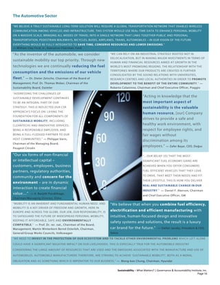 The Automotive Sector
Sustainability – What Matters? | Governance & Accountability Institute, Inc.
"WE BELIEVE A TRULY SUSTAINABLE LONG-TERM SOLUTION WILL REQUIRE A GLOBAL TRANSPORTATION NETWORK THAT ENABLES WIRELESS
COMMUNICATION AMONG VEHICLES AND INFRASTRUCTURE. THIS SYSTEM WOULD USE REAL-TIME DATA TO ENHANCE PERSONAL MOBILITY
ON A MASSIVE SCALE, BRINGING ALL MODES OF TRAVEL INTO A SINGLE NETWORK THAT LINKS TOGETHER PUBLIC AND PERSONAL
TRANSPORTATION. PEDESTRIAN WALKWAYS, BICYCLES, BUSES, AIRPLANES, TRAINS, AUTOMOBILES – IN OUR VISION OF THE FUTURE
EVERYTHING WOULD BE FULLY INTEGRATED TO SAVE TIME, CONSERVE RESOURCES AND LOWER EMISSIONS.”
— William Clay Ford, Jr., Executive Chairman, Ford
“As the inventor of the automobile, we consider
sustainable mobility our top priority. Through new
technologies we are continually reducing the fuel
consumption and the emissions of our vehicle
fleet.” — Dr. Dieter Zetsche, Chairman of the Board of
Management; Prof. Dr. Thomas Weber, Chairman of the
Sustainability Board, Daimler
“WE CAN RELY ON AN INDUSTRIAL STRATEGY ROOTED NOT IN
DELOCALISATION, BUT IN MAKING MAJOR INVESTMENTS IN TERMS OF
HUMAN AND FINANCIAL RESOURCES AIMED AT GROWTH IN THE
WORLD’S MOST PROMISING REGIONS. THE RELATIONSHIP WITH THE
TERRITORIES WHERE OUR PRODUCTS ARE CREATED IS FURTHER
CONSOLIDATED BY THE SOUND RELATIONS WITH UNIVERSITIES,
RESEARCH CENTRES AND LOCAL AUTHORITIES IN ORDER TO PROMOTE
DEVELOPMENT TO THE BENEFIT OF THE ENTIRE COMMUNITY.” —
Roberto Colaninno, Chairman and Chief Executive Officer, Piaggio
“ADDRESSING THE CHALLENGES OF
SUSTAINABLE DEVELOPMENT CONTINUES
TO BE AN INTEGRAL PART OF OUR
STRATEGY. THIS IS REFLECTED OUR CSR
APPROACH’S FOCUS ON: LAYING THE
FOUNDATION FOR ALL COMPONENTS OF
SUSTAINABLE MOBILITY, INCLUDING
CLEANTECHS AND INNOVATIVE SERVICES;
BEING A RESPONSIBLE EMPLOYER; AND
BEING A FULL-FLEDGED PARTNER TO OUR
HOST COMMUNITIES.” — Philippe Varin,
Chairman of the Managing Board,
Peugeot Citroën
“Acting in knowledge that the
most important aspect of
sustainability is the valuable
human resource, [our] Company
strives to provide a safe and
healthy work environment, with
respect for employee rights, and
fair wages without
discrimination among its
employees.” — Zafer Başar, CEO, Doğus
"Our six forms of non-financial
or intellectual capital –
customers, employees, business
partners, regulatory authorities,
community and concern for the
environment – are in dynamic
interaction to create financial
value…" — A. Ranjith Pandithage,
Chairman/Managing Director, Dimo
“…OUR BELIEF [IS] THAT THE MOST
SIGNIFICANT FUEL ECONOMY GAINS ARE
ACHIEVED WHEN YOU OFFER CONSUMERS
FUEL-EFFICIENT VEHICLES THAT THEY LOVE
TO DRIVE, THAT MEET THEIR NEEDS AND FIT
THEIR LIFESTYLE. THIS IS HOW YOU DELIVER
REAL AND SUSTAINABLE CHANGE IN OUR
INDUSTRY.” — Daniel F. Akerson, Chairman
and Chief Executive Officer, GM
“MOBILITY IS AN INHERENT AND FUNDAMENTAL HUMAN NEED. AND
MOBILITY IS A KEY DRIVER OF FREEDOM AND GROWTH, HERE IN
EUROPE AND ACROSS THE GLOBE. OUR JOB, OUR RESPONSIBILITY, IS
TO SAFEGUARD THE FUTURE OF WIDESPREAD PERSONAL MOBILITY,
KEEPING IT AFFORDABLE, SAFE AND ENVIRONMENTALLY
COMPATIBLE.” — Prof. Dr. rer. nat., Chairman of the Board,
Management; Martin Winterkorn Bernd Osterloh, Chairman,
General/Group Works Councils, Volkswagen
"We believe that when you combine fuel efficiency,
electrification and efficient manufacturing with
intuitive, human-focused design and innovative
safety systems and solutions, the result is a luxury
car brand for the future." — Stefan Jacoby, President & CEO,
Volvo
“WE NEED TO INVEST IN THE PROTECTION OF OUR ECOSYSTEM AND TO TACKLE OTHER ENVIRONMENTAL PROBLEMS WHICH LEFT ALONE
COULD HAVE A SIGNIFICANT NEGATIVE IMPACT ON OUR LIVELIHOODS. THIS IS ESPECIALLY TRUE FOR THE AUTOMOBILE INDUSTRY
CONSIDERING THE LARGE AMOUNT OF RESOURCES THAT ARE USED AND THE EMISSIONS ASSOCIATED WITH THE MANUFACTURE AND USE OF
AUTOMOBILES. AUTOMOBILE MANUFACTURERS THEREFORE, ARE STRIVING TO ACHIEVE ‘SUSTAINABLE MOBILITY’, BOTH AS A MORAL
OBLIGATION AND AS SOMETHING WHICH IS IMPERATIVE TO OUR BUSINESS.” — Mong-koo Chung, Chairman, Hyundai
Page 16
 