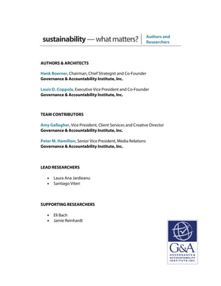 sustainability—whatmatters? Authors and
Researchers
AUTHORS & ARCHITECTS
Hank Boerner, Chairman, Chief Strategist and Co-Founder
Governance & Accountability Institute, Inc.
Louis D. Coppola, Executive Vice President and Co-Founder
Governance & Accountability Institute, Inc.
TEAM CONTRIBUTORS
Amy Gallagher, Vice President, Client Services and Creative Director
Governance & Accountability Institute, Inc.
Peter M. Hamilton, Senior Vice President, Media Relations
Governance & Accountability Institute, Inc.
LEAD RESEARCHERS
• Laura Ana Jardieanu
• Santiago Viteri
SUPPORTING RESEARCHERS
• Eli Bach
• Jamie Reinhardt
 