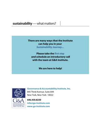 sustainability—whatmatters?
There are many ways that the Institute
can help you in your
Sustainability Journey...
Please take the first step
and schedule an introductory call
with the team at G&A Institute.
We are here to help!
Governance & Accountability Institute, Inc.
845 Third Avenue, Suite 644
New York, New York 10022
646.430.8230
info@ga-institute.com
www.ga-institute.com
 