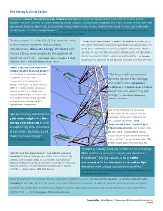 The Energy Utilities Sector
Sustainability – What Matters? | Governance & Accountability Institute, Inc.
“NOWADAYS, ENERGY CONSERVATION AND CARBON REDUCTION ARE IMPORTANT MANAGEMENT ISSUES FOR THE GLOBAL POWER
INDUSTRY. THE DEVELOPMENT OF A LOW-CARBON ECONOMY IS BOTH A MANAGEMENT CHALLENGE AND A DEVELOPMENT OPPORTUNITY FOR
CEM. MOVING TOWARDS SMART GRID DEVELOPMENT THROUGH INNOVATION, WE WILL CONTINUE TO PURSUE THE GOALS OF SUSTAINABLE
OPERATION AND TECHNOLOGY IMPROVEMENT.” — Joao Travassos, Executive Director & Chairman, Safety, Health, Environment & Quality
(SHEQ) Steering Committee, Companhia de Electricidade de Macau (CEM)
“America needs to diversify its fuel sources, invest
in transmission systems, replace aging
infrastructure, stimulate energy efficiency and
finalize a long-term solution to the problem of
spent nuclear fuel.” — Nicholas K. Akins, President & Chief
Executive Officer, American Electric Power (AEP)
“DEVELOP TECHNOLOGIES TO SHAPE THE ENERGY FUTURE, BASED
ON ENERGY EFFICIENCY AND ON DEVELOPMENT OF SMART GRIDS. WE
HAVE ALSO CONTINUED TO DRIVE ACTIVITIES CONCERNING ENERGY
SAVINGS IN LIGHTING TECHNOLOGIES, MANAGEMENT OF RENEWABLE
ENERGY IN LOWER OUTPUT, AND HOME AUTOMATION.” — Salvador
Gabarró Serra, Chairman of the Board of Directors, Gas Natural Fenosa
“BEING A RESPONSIBLE CORPORATE
CITIZEN CREATES TANGIBLE BENEFITS
THAT REDUCE OUR ENVIRONMENTAL
FOOTPRINT, STRENGTHEN
COMMUNITIES, CONTRIBUTE TO
INNOVATION AND THE ADOPTION OF
BETTER TECHNOLOGIES, AND BUILD
HUMAN CAPACITY SO THAT OUR
PEOPLE REMAIN HEALTHY AND SAFE
WHILE DEVELOPING THEIR CAREERS.”
— Brian Vaasjo, President & CEO,
Capital Power Corporation
“The future will see new and
dynamic network technology
and systems that empower
customers to make real choices
about how and when they use
energy.” — Nino Ficca, Managing
Director, SP Ausnet
“We are helping customers to
gain more insight into their
energy consumption as well
as supporting local initiatives
of customers to produce and
share their own energy.”
— Peter Molengraaf, CEO, Alliander
“WE ARE EXPANDING THE SHARE OF
RENEWABLES IN THE GENERATING MIX
AND DEVELOPING AND INTRODUCING
INTELLIGENT NETWORKS. OUR
‘SUSTAINABLE TOWN’ CONCEPT ALSO
TREADS NEW GROUND AND SHOWS HOW
WE IMPLEMENT SUSTAINABLE ENERGY
SOLUTIONS IN PARTNERSHIP WITH MANY
LOCAL ACTORS.” — Hans-Peter Villis, CEO,
EnBW Energie Baden-Württemberg AG
“RESPECT FOR THE ENVIRONMENT, OUR PEOPLE AND OUR
COMMUNITIES IS A CORE VALUE AT NRG. THOSE VALUES ARE
SERVING OUR BUSINESS WELL AS AMERICANS INCREASINGLY
DEMAND SUSTAINABLE ENERGY CHOICES THAT ARE AFFORDABLE,
CLEANER AND VASTLY SUPERIOR TO “YOUR PARENTS’ ENERGY
CHOICES.” — David Crane, CEO, NRG Energy
“People are always looking for tools to help manage
their electricity consumption and we launched
PowerLens™ energy calculator to provide
customers with customized conservation tips
based on their unique consumption profiles.”
— Clare R. Copeland, Chairman; Anthony M. Haines, President & CEO,
Toronto Hydro Corporation
“MORE THAN 80% OF THE HEATING VANTAAN HANDLED BY DISTRICT HEATING. CO-PRODUCTION MEANS IT IS ENERGY EFFICIENT AND
LOW-IMPACT OPTION. I BELIEVE THE DISTRICT HEATING OPERATIONS TO REMAIN THE MARKET LEADER IN THE REGION AND PROFITABLE
BUSINESS FOR A LONG TIME. IN PARTICULAR, IN DENSELY POPULATED AREAS OF DISTRICT HEATING IS DIFFICULT TO FIND COMPETITIVE
ALTERNATIVES.” — Pertti Laukkanen, CEO, Vantaan Energia
Page 66
 