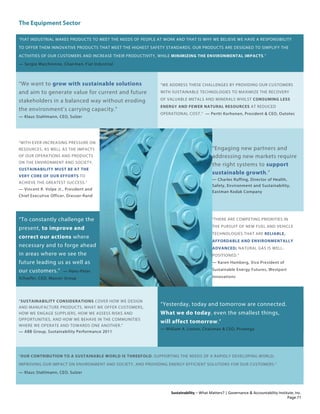 The Equipment Sector
Sustainability – What Matters? | Governance & Accountability Institute, Inc.
“FIAT INDUSTRIAL MAKES PRODUCTS TO MEET THE NEEDS OF PEOPLE AT WORK AND THAT IS WHY WE BELIEVE WE HAVE A RESPONSIBILITY
TO OFFER THEM INNOVATIVE PRODUCTS THAT MEET THE HIGHEST SAFETY STANDARDS. OUR PRODUCTS ARE DESIGNED TO SIMPLIFY THE
ACTIVITIES OF OUR CUSTOMERS AND INCREASE THEIR PRODUCTIVITY, WHILE MINIMIZING THE ENVIRONMENTAL IMPACTS.”
— Sergio Marchionne, Chairman, Fiat Industrial
“We want to grow with sustainable solutions
and aim to generate value for current and future
stakeholders in a balanced way without eroding
the environment’s carrying capacity.”
— Klaus Stahlmann, CEO, Sulzer
“WE ADDRESS THESE CHALLENGES BY PROVIDING OUR CUSTOMERS
WITH SUSTAINABLE TECHNOLOGIES TO MAXIMIZE THE RECOVERY
OF VALUABLE METALS AND MINERALS WHILST CONSUMING LESS
ENERGY AND FEWER NATURAL RESOURCES AT REDUCED
OPERATIONAL COST.” — Pertti Korhonen, President & CEO, Outotec
“WITH EVER-INCREASING PRESSURE ON
RESOURCES, AS WELL AS THE IMPACTS
OF OUR OPERATIONS AND PRODUCTS
ON THE ENVIRONMENT AND SOCIETY,
SUSTAINABILITY MUST BE AT THE
VERY CORE OF OUR EFFORTS TO
ACHIEVE THE GREATEST SUCCESS.”
— Vincent R. Volpe Jr., President and
Chief Executive Officer, Dresser-Rand
“Engaging new partners and
addressing new markets require
the right systems to support
sustainable growth.”
— Charles Ruffing, Director of Health,
Safety, Environment and Sustainability,
Eastman Kodak Company
“To constantly challenge the
present, to improve and
correct our actions where
necessary and to forge ahead
in areas where we see the
future leading us as well as
our customers.” — Hans-Peter
Schaefer, CEO, Mauser Group
“THERE ARE COMPETING PRIORITIES IN
THE PURSUIT OF NEW FUEL AND VEHICLE
TECHNOLOGIES THAT ARE RELIABLE,
AFFORDABLE AND ENVIRONMENTALLY
ADVANCED; NATURAL GAS IS WELL-
POSITIONED.”
— Karen Hamberg, Vice President of
Sustainable Energy Futures, Westport
Innovations
“SUSTAINABILITY CONSIDERATIONS COVER HOW WE DESIGN
AND MANUFACTURE PRODUCTS, WHAT WE OFFER CUSTOMERS,
HOW WE ENGAGE SUPPLIERS, HOW WE ASSESS RISKS AND
OPPORTUNITIES, AND HOW WE BEHAVE IN THE COMMUNITIES
WHERE WE OPERATE AND TOWARDS ONE ANOTHER.”
— ABB Group, Sustainability Performance 2011
“Yesterday, today and tomorrow are connected.
What we do today, even the smallest things,
will affect tomorrow.”
— William A. Linton, Chairman & CEO, Promega
“OUR CONTRIBUTION TO A SUSTAINABLE WORLD IS THREEFOLD: SUPPORTING THE NEEDS OF A RAPIDLY DEVELOPING WORLD,
IMPROVING OUR IMPACT ON ENVIRONMENT AND SOCIETY, AND PROVIDING ENERGY-EFFICIENT SOLUTIONS FOR OUR CUSTOMERS.”
— Klaus Stahlmann, CEO, Sulzer
Page 71
 
