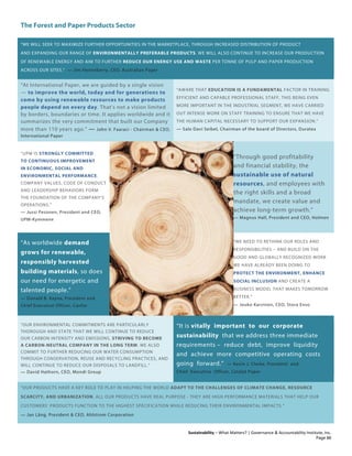 The Forest and Paper Products Sector
Sustainability – What Matters? | Governance & Accountability Institute, Inc.
“WE WILL SEEK TO MAXIMIZE FURTHER OPPORTUNITIES IN THE MARKETPLACE, THROUGH INCREASED DISTRIBUTION OF PRODUCT
AND EXPANDING OUR RANGE OF ENVIRONMENTALLY PREFERABLE PRODUCTS. WE WILL ALSO CONTINUE TO INCREASE OUR PRODUCTION
OF RENEWABLE ENERGY AND AIM TO FURTHER REDUCE OUR ENERGY USE AND WASTE PER TONNE OF PULP AND PAPER PRODUCTION
ACROSS OUR SITES.” — Jim Henneberry, CEO, Australian Paper
“At International Paper, we are guided by a single vision
— to improve the world, today and for generations to
come by using renewable resources to make products
people depend on every day. That’s not a vision limited
by borders, boundaries or time. It applies worldwide and it
summarizes the very commitment that built our Company
more than 110 years ago.” — John V. Faaraci - Chairman & CEO,
International Paper
“AWARE THAT EDUCATION IS A FUNDAMENTAL FACTOR IN TRAINING
EFFICIENT AND CAPABLE PROFESSIONAL STAFF, THIS BEING EVEN
MORE IMPORTANT IN THE INDUSTRIAL SEGMENT, WE HAVE CARRIED
OUT INTENSE WORK ON STAFF TRAINING TO ENSURE THAT WE HAVE
THE HUMAN CAPITAL NECESSARY TO SUPPORT OUR EXPANSION.”
— Salo Davi Seibel, Chairman of the board of Directors, Duratex
“UPM IS STRONGLY COMMITTED
TO CONTINUOUS IMPROVEMENT
IN ECONOMIC, SOCIAL AND
ENVIRONMENTAL PERFORMANCE.
COMPANY VALUES, CODE OF CONDUCT
AND LEADERSHIP BEHAVIORS FORM
THE FOUNDATION OF THE COMPANY’S
OPERATIONS.”
— Jussi Pesonen, President and CEO,
UPM-Kymmene
“Through good profitability
and financial stability, the
sustainable use of natural
resources, and employees with
the right skills and a broad
mandate, we create value and
achieve long-term growth.”
— Magnus Hall, President and CEO, Holmen
“As worldwide demand
grows for renewable,
responsibly harvested
building materials, so does
our need for energetic and
talented people.”
— Donald B. Kayne, President and
Chief Executive Officer, Canfor
“WE NEED TO RETHINK OUR ROLES AND
RESPONSIBILITIES – AND BUILD ON THE
GOOD AND GLOBALLY RECOGNIZED WORK
WE HAVE ALREADY BEEN DOING TO
PROTECT THE ENVIRONMENT, ENHANCE
SOCIAL INCLUSION AND CREATE A
BUSINESS MODEL THAT MAKES TOMORROW
BETTER.”
— Jouko Karvinen, CEO, Stora Enso
“OUR ENVIRONMENTAL COMMITMENTS ARE PARTICULARLY
THOROUGH AND STATE THAT WE WILL CONTINUE TO REDUCE
OUR CARBON INTENSITY AND EMISSIONS, STRIVING TO BECOME
A CARBON-NEUTRAL COMPANY IN THE LONG TERM. WE ALSO
COMMIT TO FURTHER REDUCING OUR WATER CONSUMPTION
THROUGH CONSERVATION, REUSE AND RECYCLING PRACTICES, AND
WILL CONTINUE TO REDUCE OUR DISPOSALS TO LANDFILL.”
— David Hathorn, CEO, Mondi Group
“It is vitally important to our corporate
sustainability that we address three immediate
requirements – reduce debt, improve liquidity
and achieve more competitive operating costs
going forward.” — Kevin J. Clarke, President and
Chief Executive Officer, Catalyt Paper
“OUR PRODUCTS HAVE A KEY ROLE TO PLAY IN HELPING THE WORLD ADAPT TO THE CHALLENGES OF CLIMATE CHANGE, RESOURCE
SCARCITY, AND URBANIZATION. ALL OUR PRODUCTS HAVE REAL PURPOSE - THEY ARE HIGH PERFORMANCE MATERIALS THAT HELP OUR
CUSTOMERS’ PRODUCTS FUNCTION TO THE HIGHEST SPECIFICATION WHILE REDUCING THEIR ENVIRONMENTAL IMPACTS.”
— Jan Lång, President & CEO, Ahlstrom Corporation
Page 86
 