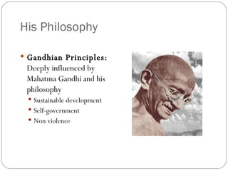 His Philosophy Gandhian Principles:  Deeply influenced by Mahatma Gandhi and his philosophy Sustainable development Self-government  Non violence 