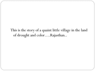This is the story of a quaint little village in the land of drought and color….Rajasthan.. 
