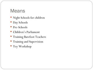 Means Night Schools for children Day Schools Pre-Schools Children’s Parliament Training Barefoot Teachers Training and Supervision Toy Workshop 