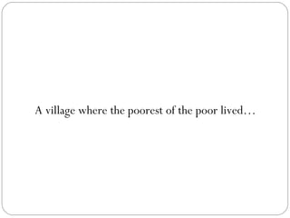 A village where the poorest of the poor lived… 