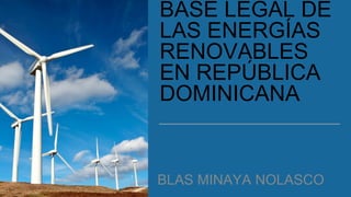 BASE LEGAL DE
LAS ENERGÍAS
RENOVABLES
EN REPÚBLICA
DOMINICANA
BLAS MINAYA NOLASCO
 