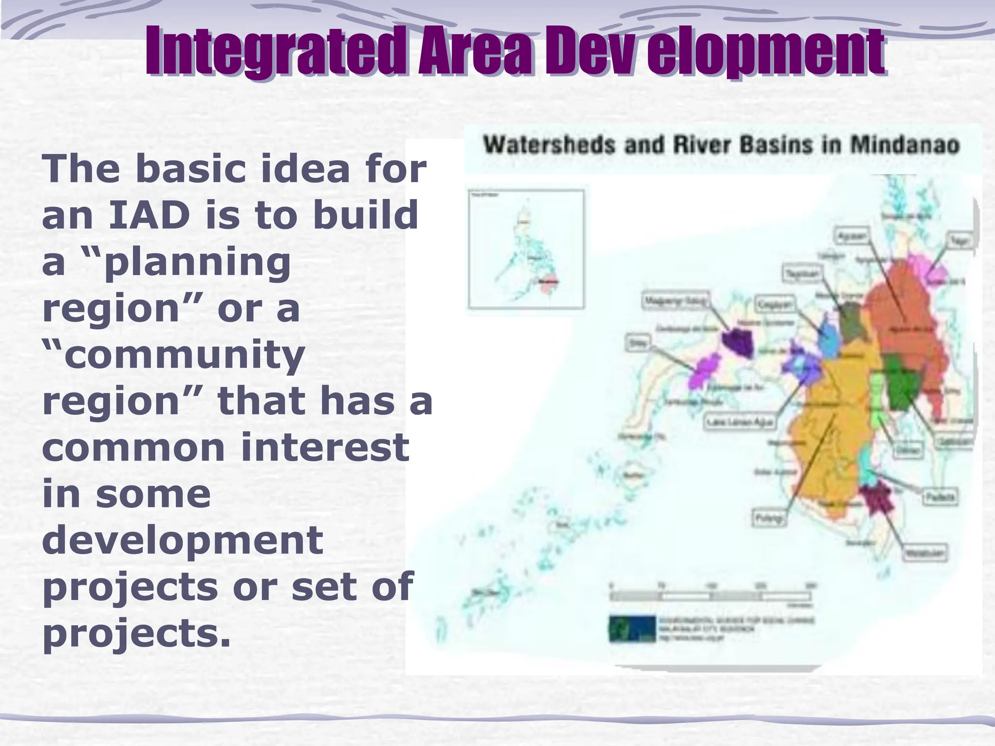 The basic idea for
an IAD is to build
a “planning
region” or a
“community
region” that has a
common interest
in some
development
projects or set of
projects.
Integrated Area Dev elopment
 