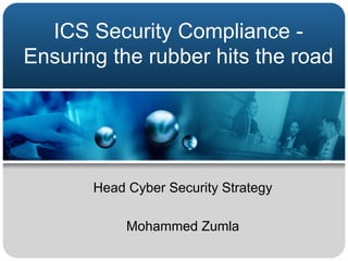 ICS Security Compliance -
Ensuring the rubber hits the road
Head Cyber Security Strategy
Mohammed Zumla
 