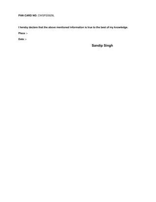 PAN CARD NO: CWSPS5929L
I hereby declare that the above mentioned information is true to the best of my knowledge.
Place :-
Date :-
Sandip Singh
 