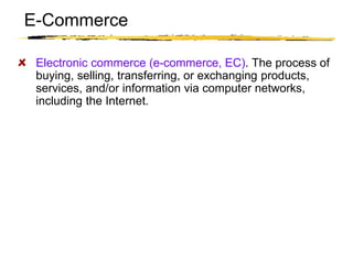 Copyright © 2003 Sherif Kamel
Electronic commerce (e-commerce, EC). The process of
buying, selling, transferring, or exchanging products,
services, and/or information via computer networks,
including the Internet.
E-Commerce
 