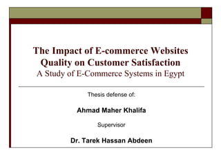 The Impact of E-commerce Websites
Quality on Customer Satisfaction
A Study of E-Commerce Systems in Egypt
Thesis defense of:
Ahmad Maher Khalifa
Supervisor
Dr. Tarek Hassan Abdeen
 