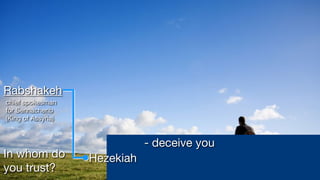 Rabshakeh
chief spokesman
for Sennacherib
(King of Assyria)
In whom do
you trust?
- deceive you
Hezekiah
 