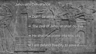 Jehovah’s Deliverance
Don’t be afraid
The zeal of Jehovah shall do this
He shall not come into this city
I will defend this city to save it
 