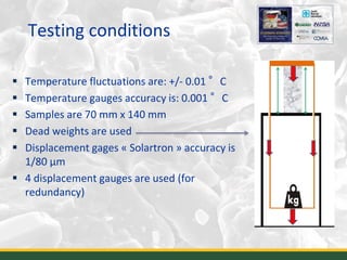 Testing conditions
 Temperature fluctuations are: +/- 0.01 °C
 Temperature gauges accuracy is: 0.001 °C
 Samples are 70 mm x 140 mm
 Dead weights are used
 Displacement gages « Solartron » accuracy is
1/80 µm
 4 displacement gauges are used (for
redundancy)
26
 