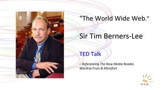 “ The World Wide Web .” Sir Tim Berners-Lee TED Talk –  Referencing The New Media Reader,  Wardrip-Fruin & Montfort 