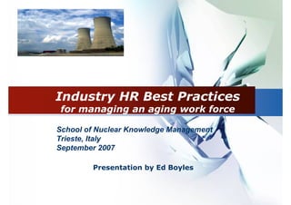 Industry HR Best Practices
 for managing an aging work force

School of Nuclear Knowledge Management
Trieste, Italy
September 2007

        Presentation by Ed Boyles
 