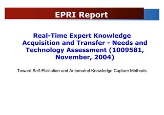 EPRI Report

     Real-Time Expert Knowledge
  Acquisition and Transfer - Needs and
   Technology Assessment (1009581,
            November, 2004)

Toward Self-Elicitation and Automated Knowledge Capture Methods
 