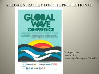 A LEGAL STRATEGY FOR THE PROTECTION OF WAVES. Dr. Angel Lobo. Law Faculty. University of La Laguna, Tenerife. 