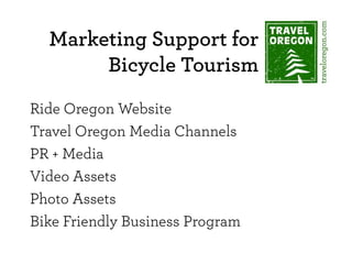 Marketing Support for
Bicycle Tourism
Ride Oregon Website
Travel Oregon Media Channels
PR + Media
Video Assets
Photo Assets
Bike Friendly Business Program

 