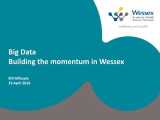 Big Data
Building the momentum in Wessex
Bill Gillespie
19 April 2016
 
