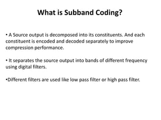 What is Subband Coding?

• A Source output is decomposed into its constituents. And each
constituent is encoded and decode...