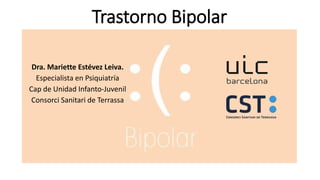 Trastorno Bipolar
Dra. Mariette Estévez Leiva.
Especialista en Psiquiatría
Cap de Unidad Infanto-Juvenil
Consorci Sanitari de Terrassa
 