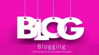 Blogging
USO DE BLOGS EN LAS REDES SOCIALES
 