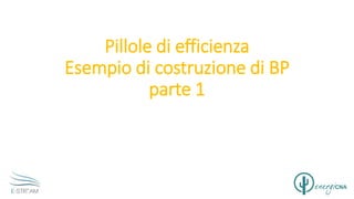 Pillole di efficienza
Esempio di costruzione di BP
parte 1
 