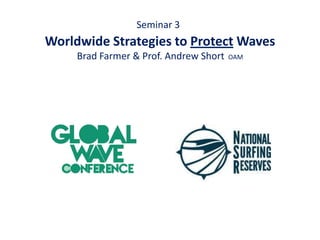 Seminar 3
Worldwide Strategies to Protect Waves
     Brad Farmer & Prof. Andrew Short   OAM
 