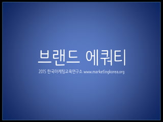 1
브랜드 에쿼티
2015 한국마케팅교육연구소 www.marketingkorea.org
 