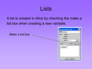 Lists 
A list is created in Alice by checking the make a 
list box when creating a new variable. 
Make a list box 
 