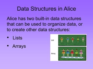 Data Structures in Alice
Alice has two built-in data structures
that can be used to organize data, or
to create other data structures:
• Lists
• Arrays
 