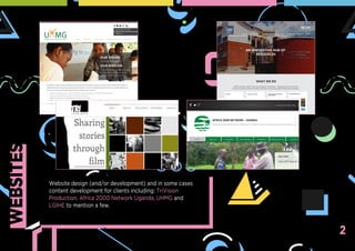 2
WEBSITES
Website design (and/or development) and in some cases
content development for clients including: TriVision
Production, Africa 2000 Network Uganda, UHMG and
LGIHE to mention a few.
 