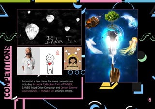 COMPETITIONS
6
Submitted a few pieces for some competitions,
including: Artwork for Broken Twin - WINNER,
SANBS Blood Drive Campaign and Design Summer
Courses (2014) - RUNNER UP amongst others.
 