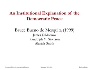 An Institutional Explanation of the
Democratic Peace
Bruce Bueno de Mesquita (1999)
James D.Morrow
Randolph M. Siverson
Alastair Smith
Domestic Politics in International Relations Frederic BlesesKonstanz, 16.01.2012
 