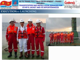 TRANSPOTATION AND INSTALLATION SERVICES FOR
ST-PIP’S JACKET AND ITS APPURTENANCES
EXECUTION>> LAUNCHING
 