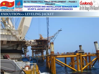 TRANSPOTATION AND INSTALLATION SERVICES FOR
ST-PIP’S JACKET AND ITS APPURTENANCES
EXECUTION>> LEVELING JACKET
 